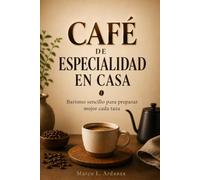 CAFÉ DE ESPECIALIDAD EN CASA Barismo sencillo para preparar mejor cada taza: Guía práctica para elegir grano, ajustar molienda, agua y extracción con métodos domésticos claros.
