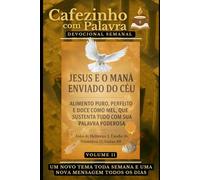 Cafezinho com Palavra - Devocional Semanal - Volume 11: JESUS É O MANÁ ENVIADO DO CÉU, ALIMENTO PURO, PERFEITO E DOCE COMO MEL, QUE SUSTENTA TUDO COM SUA PALAVRA PODEROSA