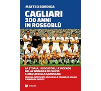 Cagliari. 100 anni in Rossoblù. La storia, i giocatori, le vicende della squadra di calcio simbolo della Sardegna