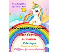 Cahier d'activités "Licornes et princesses": Cahier d'activités en couleur, coloriages, points à relier, alphabet, chiffres, formes pour filles à partir de 4ans.