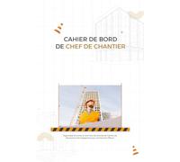 Cahier de Bord de Chef de Chantier: Outil Essentiel pour la Gestion des Chantiers | Planification des Travaux, Suivi des Travaux et Effectif, Suivi ... Engagements | 120 Pages de 15,24 x 22,86 cm