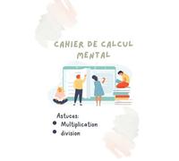 Cahier de calcul mental , astuces , multiplication, division: des exemples , des exercices pour les etudiants et les enfants (en francais)