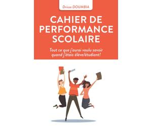 CAHIER DE PERFORMANCE SCOLAIRE: Tout ce que j’aurai voulu savoir quand j’étais élève/étudiant!