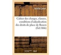 Cahier des charges, clauses, conditions d'adjudication des droits de place et stationnement de Rouen Achille Lefort (Auteur)