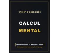 CAHIER D'EXERCICES - CALCUL MENTAL: Additions & Soustractions - Multiplications & Divisions - Solutions incluses