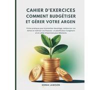 CAHIER D'EXERCICES COMMENT BUDGÉTISER ET GÉRER VOTRE ARGENT: Fiches pratiques pour économiser davantage, rembourser vos dettes et maîtriser vos ... et un cahier d'exercices pour débutants
