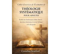 Cahier d'exercices de 52 semaines de théologie systématique pour adultes: Établir des fondements solides dans la doctrine chrétienne, la vérité biblique et le discipulat