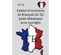 Cahier d'exercices de français A1-A2 pour débutants avec corrigés: Pratiquez le français pas à pas : grammaire, vocabulaire et expressions utiles pour progresser rapidement !