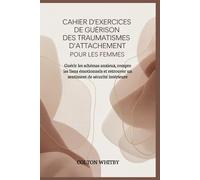 CAHIER D'EXERCICES DE GUÉRISON DES TRAUMATISMES D'ATTACHEMENT POUR LES FEMMES: Guérir les schémas anxieux, rompre les liens émotionnels et retrouver un sentiment de sécurité intérieure