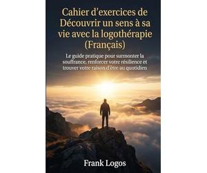 Cahier d'exercices de Logothérapie: Découvrir un sens à sa vie: Le guide pratique pour surmonter la souffrance, renforcer votre résilience et trouver ... profond à votre existence mais que vous v
