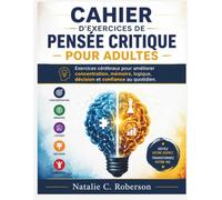 CAHIER D'EXERCICES DE PENSÉE CRITIQUE POUR ADULTES: Exercices cérébraux pour améliorer concentration, mémoire, logique, décision et confiance au quotidien.