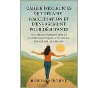 CAHIER D'EXERCICES DE THÉRAPIE D'ACCEPTATION ET D'ENGAGEMENT POUR DÉBUTANTS: Un chemin pratique vers la liberté émotionnelle et une vie fondée sur les valeurs