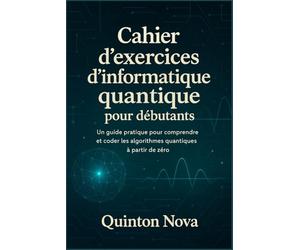 Cahier d'exercices d'informatique quantique pour débutants: Un guide pratique pour comprendre et coder les algorithmes quantiques à partir de zéro