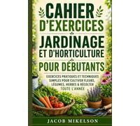 CAHIER D'EXERCICES JARDINAGE ET D'HORTICULTURE POUR DÉBUTANTS: EXERCICES PRATIQUES ET TECHNIQUES SIMPLES POUR CULTIVER FLEURS, LÉGUMES, HERBES & RÉCOLTER TOUTE L’ANNÉE