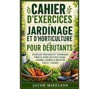 CAHIER D'EXERCICES JARDINAGE ET D'HORTICULTURE POUR DÉBUTANTS: EXERCICES PRATIQUES ET TECHNIQUES SIMPLES POUR CULTIVER FLEURS, LÉGUMES, HERBES & RÉCOLTER TOUTE L’ANNÉE