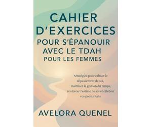 CAHIER D'EXERCICES POUR S'ÉPANOUIR AVEC LE TDAH POUR LES FEMMES: Stratégies pour calmer le dépassement de soi, maîtriser la gestion du temps, renforcer l'estime de soi et célébrer vos points forts
