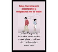 Cahier d'exercices sur la récupération de la codépendance pour les adultes: Guérir de la peur de l'abandon, empêcher les gens de plaire et cultiver des relations saines