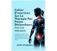 Cahier D'exercices Sur La Thérapie Par Points Déclencheurs Pour Les Débutants: Soulagez Les Douleurs Et Les Tensions Musculaires Grâce À Des Techniques De Points De Pression Étape Par Étape À La