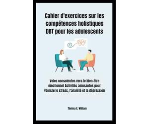 Cahier d'exercices sur les compétences holistiques DBT pour les adolescents: Voies conscientes vers le bien-être émotionnel Activités amusantes pour vaincre le stress, l'anxiété et la dépression