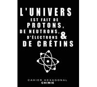Cahier Hexagonal Chimie L'univers est fait de protons, de neutrons, d'électrons & de crétins: Carnet de notes de chimie Organique et de Biochimie avec ... des éléments inclus | Format A4 - 150 Pages
