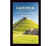 Cahokia: The Ancient City of Mounds: Uncovering the Rise, Power, and Legacy of North America’s First Great Metropolis