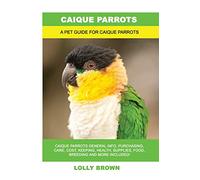 Caique Parrots: Caique Parrots General Info, Purchasing, Care, Cost, Keeping, Health, Supplies, Food, Breeding and More Included! A Pet Guide for Caique Parrots