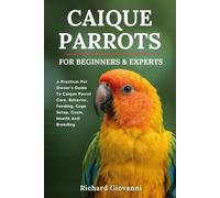 Caique Parrots For Beginners And Experts: A Practical Pet Owner’s Guide To Caique Parrot Care, Behavior, Feeding, Cage Setup, Costs, Health And Breeding