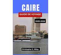 CAIRE GUIDE DE VOYAGE 2025-2026: À La Découverte Du Carrefour De La Majesté Antique Et De La Vie Contemporaine