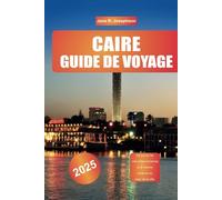 CAIRE GUIDE DE VOYAGE 2025: Découvrez les merveilles anciennes et le charme moderne au cœur de la ville.