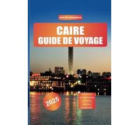 CAIRE GUIDE DE VOYAGE 2025: Découvrez les merveilles anciennes et le charme moderne au cœur de la ville.
