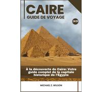 CAIRE GUIDE DE VOYAGE: À la découverte du Caire: Votre guide complet de la capitale historique de l'Égypte