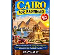 CAIRO FOR BEGINNERS: A Practical Travel Guide to the Pyramids, Ancient Wonders, Local Culture, Food, Museums, Hidden Gems, Travel Planning, and Exploring Egypt’s Capital with Confidence