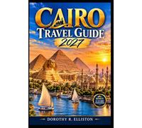 CAIRO TRAVEL GUIDE 2027: Essential Tips, Pyramids, Local Food, Museums, Hidden Gems & Easy Itineraries for First-Time Visitors to Cairo, Egypt