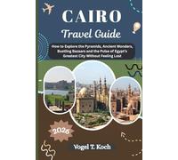 CAIRO TRAVEL GUIDE: How to Explore the Pyramids, Ancient Wonders, Bustling Bazaars and the Pulse of Egypt’s Greatest City Without Feeling Lost