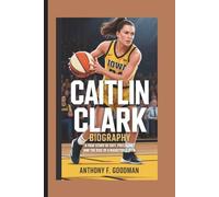 CAITLIN CLARK BIOGRAPHY: A True Story of Grit, Precision, and the Rise of a Basketball Icon