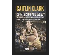 Caitlin Clark: Court Vision and Legacy: The Rise of a Basketball Prodigy Who Redefined Women’s Game and Inspired a Generation