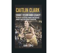 Caitlin Clark: Court Vision and Legacy: The Rise of a Basketball Prodigy Who Redefined Women’s Game and Inspired a Generation