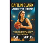 CAITLIN CLARK: Shooting From Tomorrow: A Sharpshooter’s Journey to Redefine Women's Basketball and Inspire the Next Generation