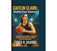CAITLIN CLARK: Shooting From Tomorrow: A Sharpshooter’s Journey to Redefine Women's Basketball and Inspire the Next Generation