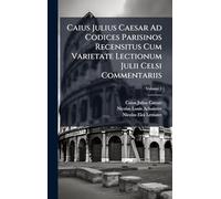 Caius Julius Caesar Ad Codices Parisinos Recensitus Cum Varietate Lectionum Julii Celsi Commentariis