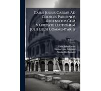 Caius Julius Caesar Ad Codices Parisinos Recensitus Cum Varietate Lectionum Julii Celsi Commentariis