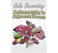 Cake Decorating - A Beginners Guide To Sugarcraft Flowers G