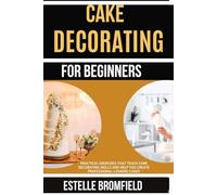 CAKE DECORATING FOR BEGINNERS: Practical Exercises That Teach Core Decorating Skills and Help You Create Professional-Looking Cakes