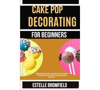 CAKE POP DECORATING FOR BEGINNERS: Beginner Exercises and Practice Designs to Master Cake Pop Decorating from Scratch