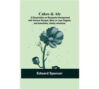 Cakes amp Ale A Dissertation On Banquets Interspersed With Various Recipes More Or Less Original And Anecdotes Mainly Veracious - Edward Spencer - Alpha E Edward SpencerEdward Spencer (Auteur)
