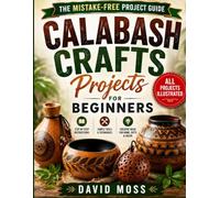 Calabash Crafts Projects For Beginners: Easy DIY Gourd Craft Projects with Step-by-Step Instructions, Clear Diagrams, and Creative Techniques for Carving, Painting, and Decorative Art
