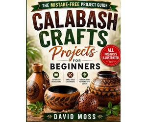 Calabash Crafts Projects For Beginners: Easy DIY Gourd Craft Projects with Step-by-Step Instructions, Clear Diagrams, and Creative Techniques for Carving, Painting, and Decorative Art