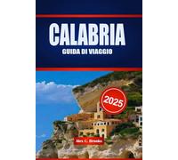 CALABRIA GUIDA DI VIAGGIO 2025: Il tuo compagno e spunti pratici nel selvaggio sud d'Italia, dove antiche attrazioni, brezze costiere e tradizioni piccanti attendono