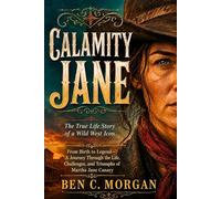 Calamity Jane The True Life Story of a Wild West Icon: From Birth to Legend-A Journey Through the Life, Challenges, and Triumphs of Martha Jane Canary