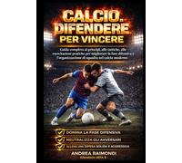 Calcio. Difendere Per Vincere: Guida completa ai principi, alle tattiche, alle esercitazioni pratiche per migliorare la fase difensiva e l’organizzazione di squadra nel calcio moderno